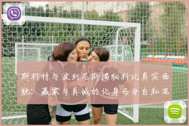 斯科特与波利尼斯揭秘科比真实面貌：赢家与真诚的化身而非自私混蛋