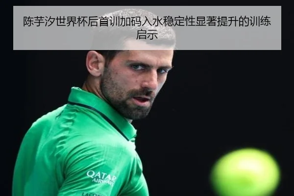 陈芋汐世界杯后首训加码入水稳定性显著提升的训练启示