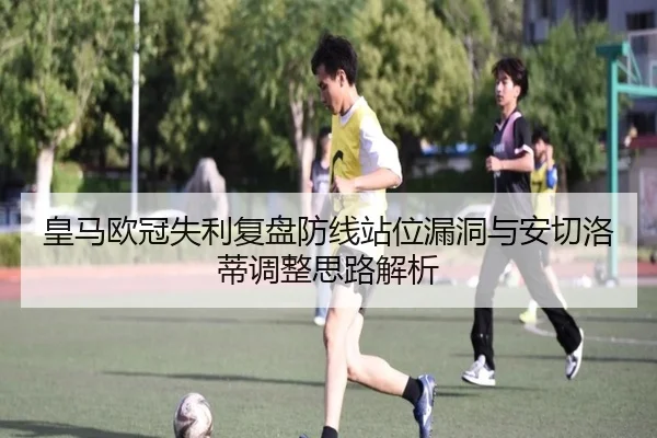 皇马欧冠失利复盘防线站位漏洞与安切洛蒂调整思路解析