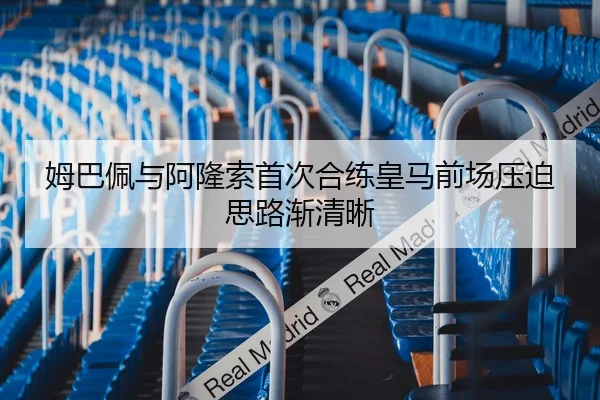 姆巴佩与阿隆索首次合练皇马前场压迫思路渐清晰