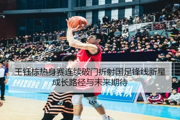 王钰栋热身赛连续破门折射国足锋线新星成长路径与未来期待